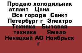 Продаю холодильник атлант › Цена ­ 5 500 - Все города, Санкт-Петербург г. Электро-Техника » Бытовая техника   . Ямало-Ненецкий АО,Ноябрьск г.